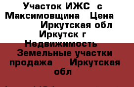 Участок ИЖС. с. Максимовщина › Цена ­ 900 000 - Иркутская обл., Иркутск г. Недвижимость » Земельные участки продажа   . Иркутская обл.